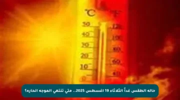 حالة الطقس غداً الثلاثاء 19 أغسطس 2025.. متى تنتهي الموجة الحارة؟